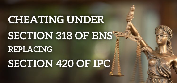 Cheating under Section 318 of BNS replacing Section 420 of IPC Cheating under Section 318 of BNS replacing Section 420 of IPC