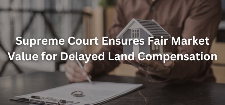 Supreme Court Ensures Fair Market Value for Delayed Land Compensation Supreme Court Ensures Fair Market Value for Delayed Land Compensation
