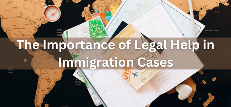 The Importance of Legal Help in Immigration Cases The Importance of Legal Help in Immigration Cases