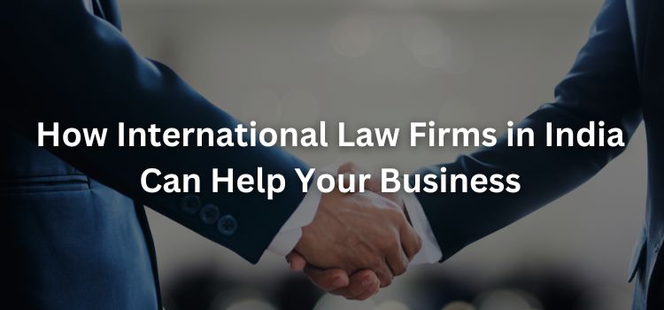 How International Law Firms in India Can Help Your Business How International Law Firms in India Can Help Your Business