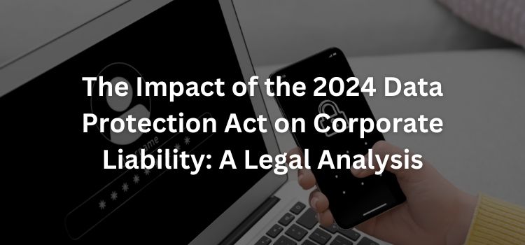 The Impact of the 2024 Data Protection Act on Corporate Liability: A Legal Analysis The Impact of the 2024 Data Protection Act on Corporate Liability: A Legal Analysis