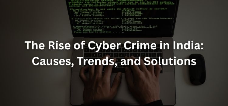 The Rise of Cyber Crime in India: Causes, Trends, and Solutions The Rise of Cyber Crime in India: Causes, Trends, and Solutions
