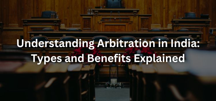 Understanding Arbitration in India: Types and Benefits Explained