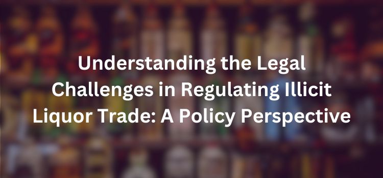 Understanding the Legal Challenges in Regulating Illicit Liquor Trade: A Policy Perspective Understanding the Legal Challenges in Regulating Illicit Liquor Trade: A Policy Perspective